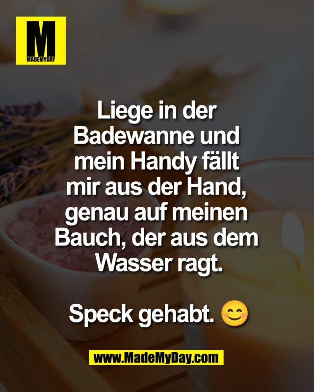Liege in der <br />
Badewanne und <br />
mein Handy f&auml;llt <br />
mir aus der Hand, <br />
genau auf meinen <br />
Bauch, der aus dem <br />
Wasser ragt.<br />
<br />
Speck gehabt. 😊