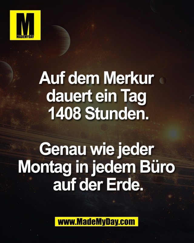 Auf dem Merkur <br />
dauert ein Tag <br />
1408 Stunden.<br />
<br />
Genau wie jeder <br />
Montag in jedem B&uuml;ro <br />
auf der Erde.