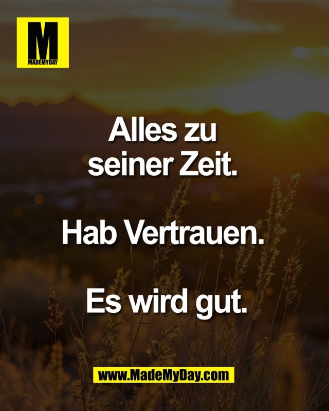 Alles zu <br />
seiner Zeit. <br />
<br />
Hab Vertrauen. <br />
<br />
Es wird gut.