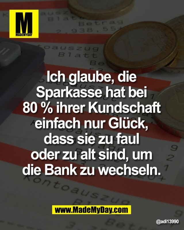 Ich glaube, die <br />
Sparkasse hat bei <br />
80 % ihrer Kundschaft <br />
einfach nur Gl&uuml;ck, <br />
dass sie zu faul <br />
oder zu alt sind, um <br />
die Bank zu wechseln.