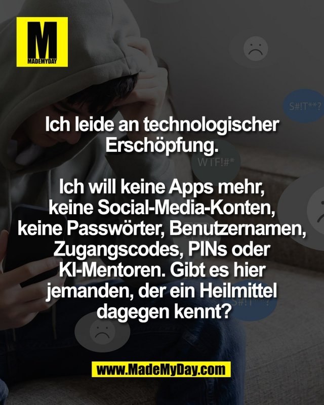 Ich leide an technologischer <br />
Ersch&ouml;pfung. <br />
<br />
Ich will keine Apps mehr, <br />
keine Social‑Media‑Konten, <br />
keine Passw&ouml;rter, Benutzernamen, <br />
Zugangscodes, PINs oder <br />
KI‑Mentoren. Gibt es hier <br />
jemanden, der ein Heilmittel <br />
dagegen kennt?