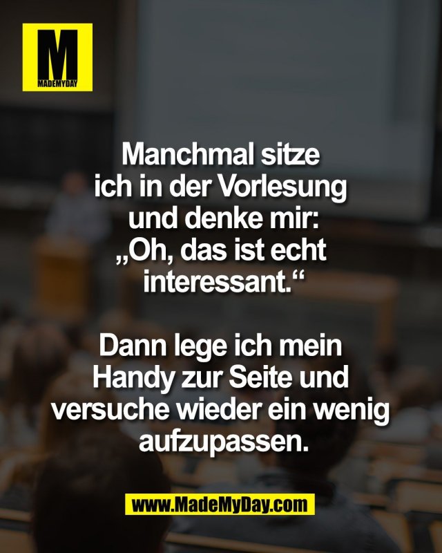 Manchmal sitze <br />
ich in der Vorlesung <br />
und denke mir:<br />
&bdquo;Oh, das ist echt <br />
interessant.&ldquo;<br />
<br />
Dann lege ich mein <br />
Handy zur Seite und <br />
versuche wieder ein wenig <br />
aufzupassen.