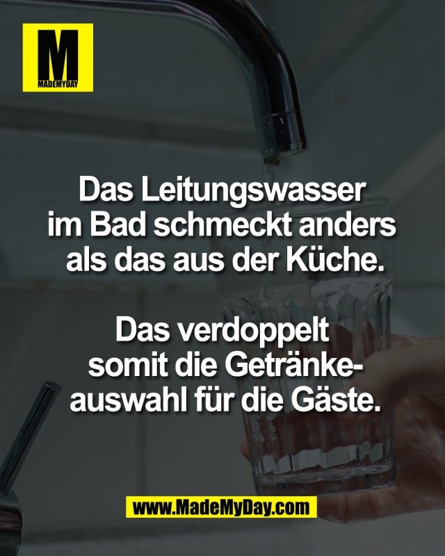 Das Leitungswasser <br />
im Bad schmeckt anders <br />
als das aus der K&uuml;che.<br />
<br />
Das verdoppelt <br />
somit die Getr&auml;nke-<br />
auswahl f&uuml;r die G&auml;ste.