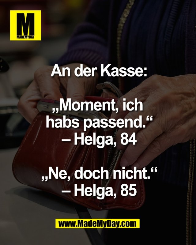 An der Kasse:<br />
<br />
&bdquo;Moment, ich <br />
habs passend.&ldquo;<br />
&ndash; Helga, 84<br />
<br />
&bdquo;Ne, doch nicht.&ldquo;<br />
&ndash; Helga, 85