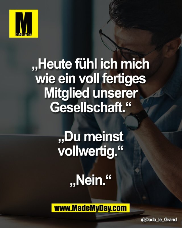 &bdquo;Heute f&uuml;hl ich mich <br />
wie ein voll fertiges <br />
Mitglied unserer <br />
Gesellschaft.&ldquo; <br />
<br />
&bdquo;Du meinst <br />
vollwertig.&ldquo; <br />
<br />
&bdquo;Nein.&ldquo;