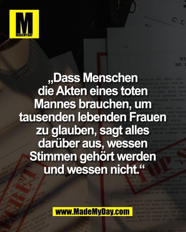 &bdquo;Dass Menschen <br />
die Akten eines toten <br />
Mannes brauchen, um <br />
tausenden lebenden Frauen <br />
zu glauben, sagt alles <br />
dar&uuml;ber aus, wessen <br />
Stimmen geh&ouml;rt werden <br />
und wessen nicht.&ldquo;