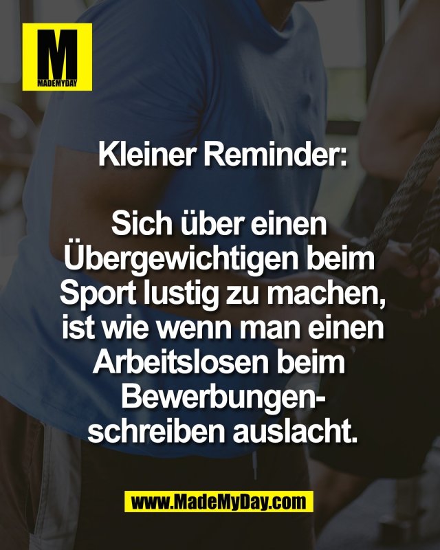 Kleiner Reminder:<br />
<br />
Sich &uuml;ber einen <br />
&Uuml;bergewichtigen beim <br />
Sport lustig zu machen,<br />
ist wie wenn man einen<br />
Arbeitslosen beim <br />
Bewerbungen-<br />
schreiben auslacht.