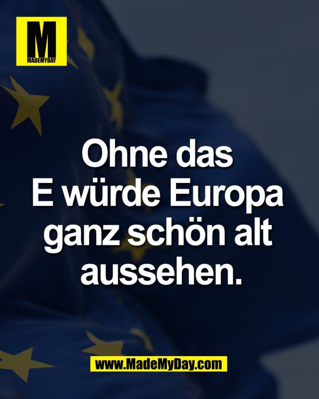 Ohne das <br />
E w&uuml;rde Europa <br />
ganz sch&ouml;n alt <br />
aussehen.