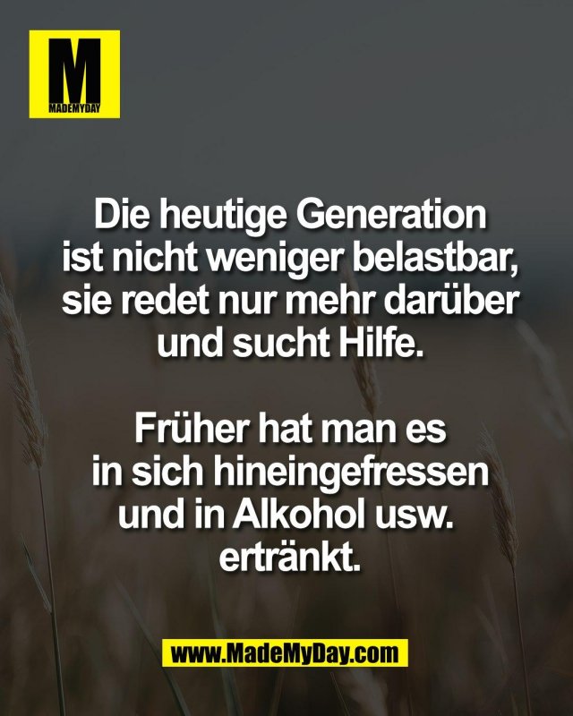 Die heutige Generation<br />
ist nicht weniger belastbar,<br />
sie redet nur mehr dar&uuml;ber<br />
und sucht Hilfe.<br />
<br />
Fr&uuml;her hat man es<br />
in sich hineingefressen<br />
und in Alkohol usw. <br />
ertr&auml;nkt.