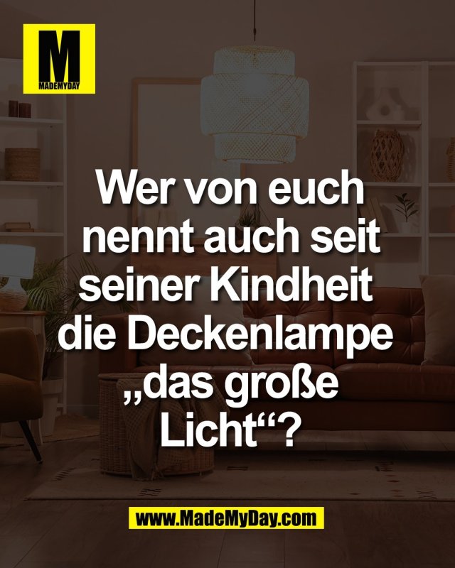 Wer von euch<br />
nennt auch seit<br />
seiner Kindheit <br />
die Deckenlampe <br />
&bdquo;das gro&szlig;e<br />
Licht&ldquo;?