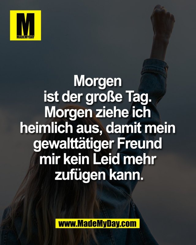 Morgen <br />
ist der gro&szlig;e Tag. <br />
Morgen ziehe ich <br />
heimlich aus, damit mein <br />
gewaltt&auml;tiger Freund <br />
mir kein Leid mehr <br />
zuf&uuml;gen kann.
