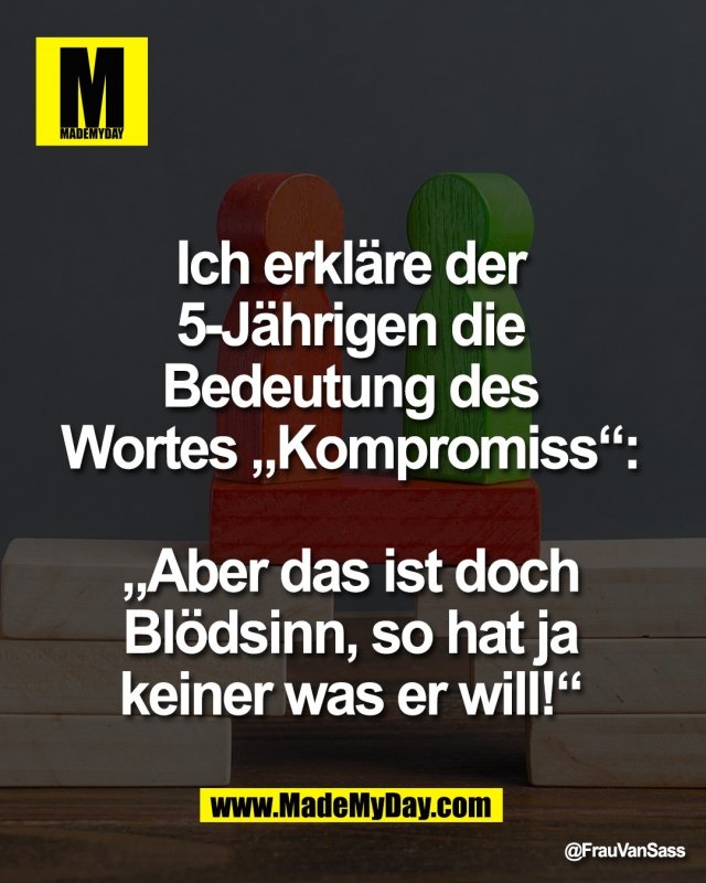 Ich erkl&auml;re der <br />
5-J&auml;hrigen die <br />
Bedeutung des <br />
Wortes &bdquo;Kompromiss&ldquo;: <br />
<br />
&bdquo;Aber das ist doch <br />
Bl&ouml;dsinn, so hat ja <br />
keiner was er will!&ldquo;
