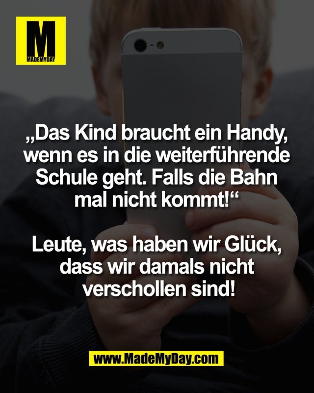 &bdquo;Das Kind braucht ein Handy, <br />
wenn es in die weiterf&uuml;hrende <br />
Schule geht. Falls die Bahn <br />
mal nicht kommt!&ldquo; <br />
<br />
Leute, was haben wir Gl&uuml;ck, <br />
dass wir damals nicht <br />
verschollen sind!