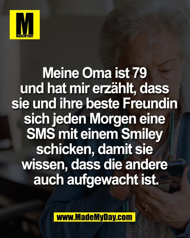 Meine Oma ist 79 <br />
und hat mir erz&auml;hlt, dass <br />
sie und ihre beste Freundin <br />
sich jeden Morgen eine <br />
SMS mit einem Smiley <br />
schicken, damit sie <br />
wissen, dass die andere <br />
auch aufgewacht ist.<br />
