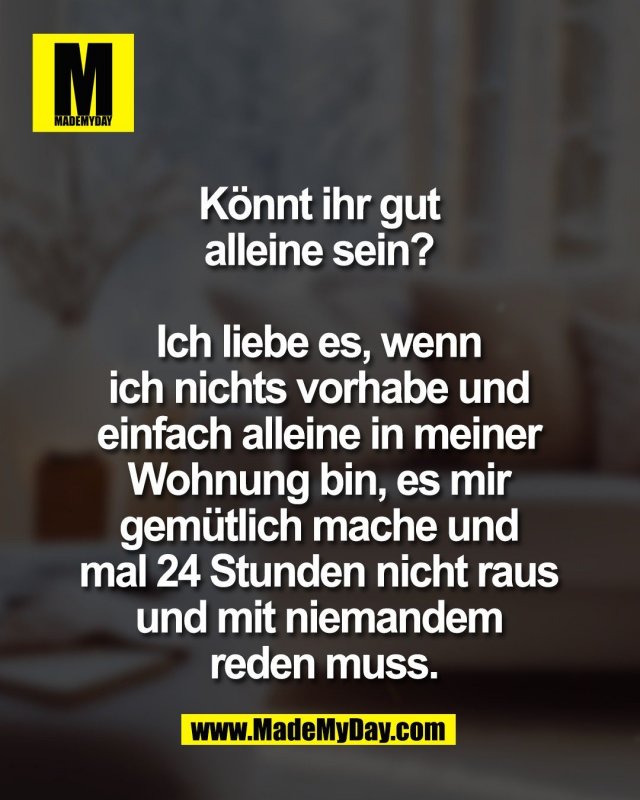 K&ouml;nnt ihr gut <br />
alleine sein? <br />
<br />
Ich liebe es, wenn <br />
ich nichts vorhabe und <br />
einfach alleine in meiner <br />
Wohnung bin, es mir <br />
gem&uuml;tlich mache und <br />
mal 24 Stunden nicht raus <br />
und mit niemandem <br />
reden muss.