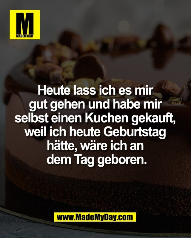 Heute lass ich es mir <br />
gut gehen und habe mir <br />
selbst einen Kuchen gekauft, <br />
weil ich heute Geburtstag <br />
h&auml;tte, w&auml;re ich an <br />
dem Tag geboren.