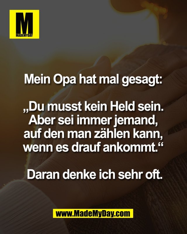 Mein Opa hat mal gesagt: <br />
<br />
&bdquo;Du musst kein Held sein. <br />
Aber sei immer jemand, <br />
auf den man z&auml;hlen kann, <br />
wenn es drauf ankommt.&ldquo; <br />
<br />
Daran denke ich sehr oft.