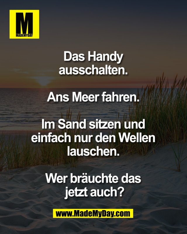 Das Handy <br />
ausschalten. <br />
<br />
Ans Meer fahren. <br />
<br />
Im Sand sitzen und <br />
einfach nur den Wellen <br />
lauschen. <br />
<br />
Wer br&auml;uchte das <br />
jetzt auch?
