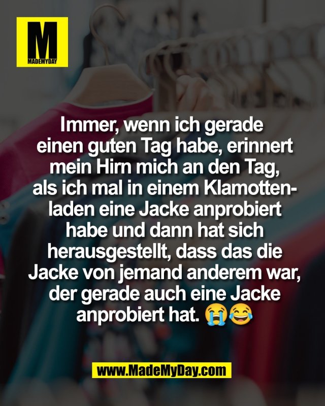 Immer, wenn ich gerade<br />
einen guten Tag habe, erinnert<br />
mein Hirn mich an den Tag,<br />
als ich mal in einem Klamotten&shy;-<br />
laden eine Jacke anprobiert<br />
habe und dann hat sich<br />
herausgestellt, dass das die<br />
Jacke von jemand anderem war,<br />
der gerade auch eine Jacke<br />
anprobiert hat. 😭😂