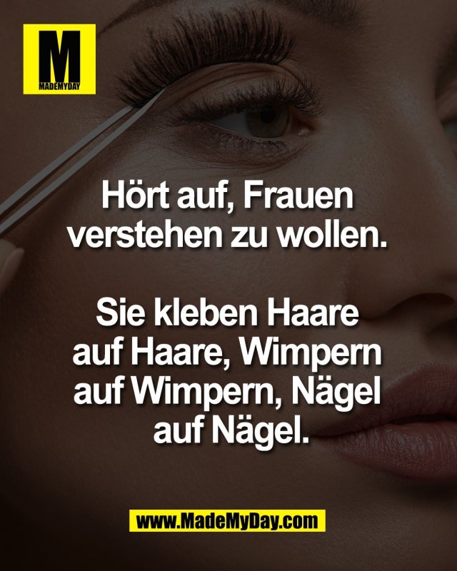 H&ouml;rt auf, Frauen <br />
verstehen zu wollen. <br />
<br />
Sie kleben Haare <br />
auf Haare, Wimpern <br />
auf Wimpern, N&auml;gel <br />
auf N&auml;gel.