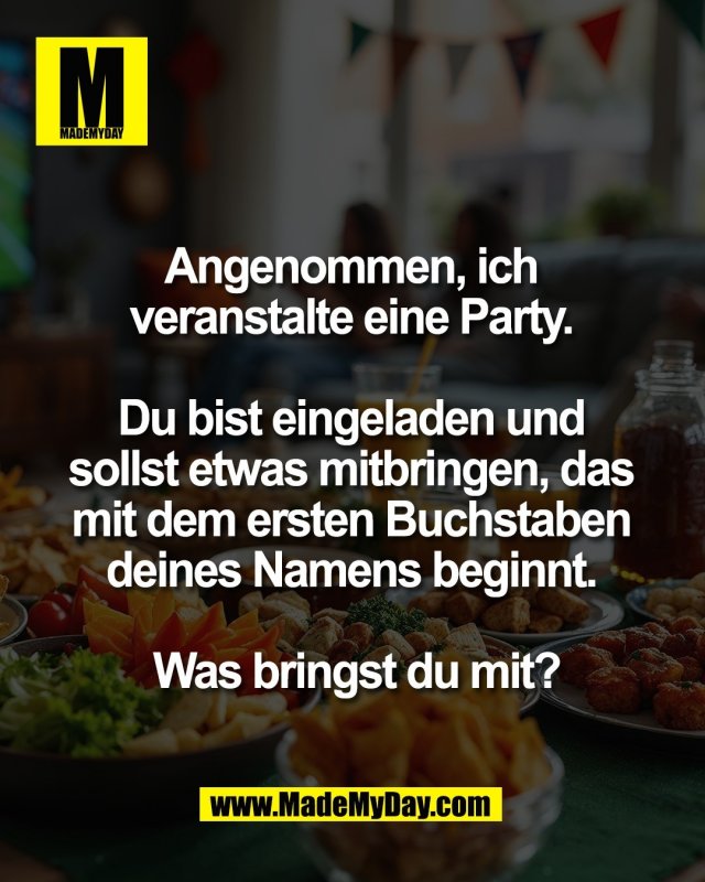 Angenommen, ich <br />
veranstalte eine Party. <br />
<br />
Du bist eingeladen und <br />
sollst etwas mitbringen, das <br />
mit dem ersten Buchstaben <br />
deines Namens beginnt. <br />
<br />
Was bringst du mit?