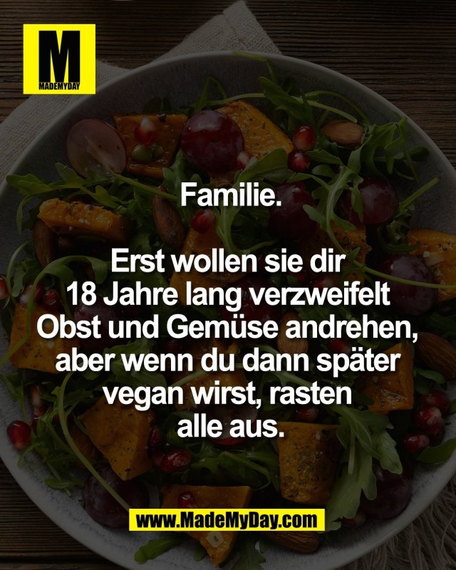 Familie.<br />
<br />
Erst wollen sie dir <br />
18 Jahre lang verzweifelt <br />
Obst und Gem&uuml;se andrehen, <br />
aber wenn du dann sp&auml;ter <br />
vegan wirst, rasten <br />
alle aus.