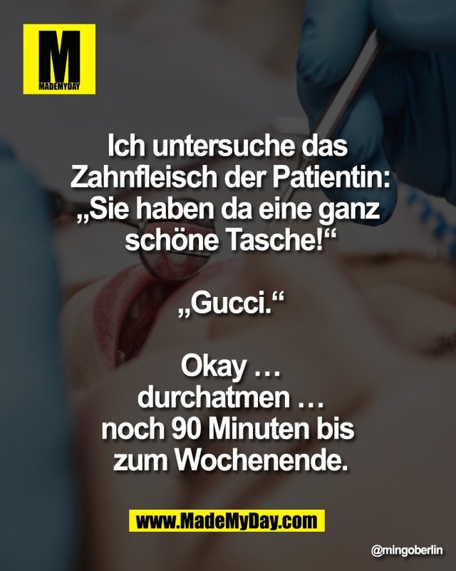 "Ich untersuche das <br />
Zahnfleisch der Patientin:<br />
&bdquo;Sie haben da eine ganz <br />
sch&ouml;ne Tasche!&ldquo;<br />
<br />
&bdquo;Gucci.&ldquo;<br />
<br />
Okay &hellip;<br />
durchatmen &hellip;<br />
noch 90 Minuten bis <br />
zum Wochenende."