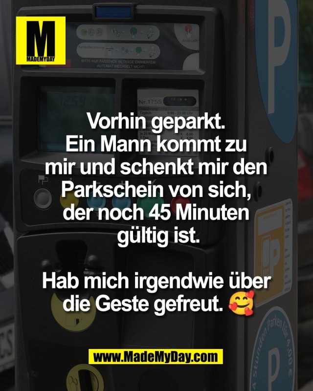 Vorhin geparkt. <br />
Ein Mann kommt zu <br />
mir und schenkt mir den <br />
Parkschein von sich, <br />
der noch 45 Minuten <br />
g&uuml;ltig ist.<br />
<br />
Hab mich irgendwie &uuml;ber <br />
die Geste gefreut. 🥰