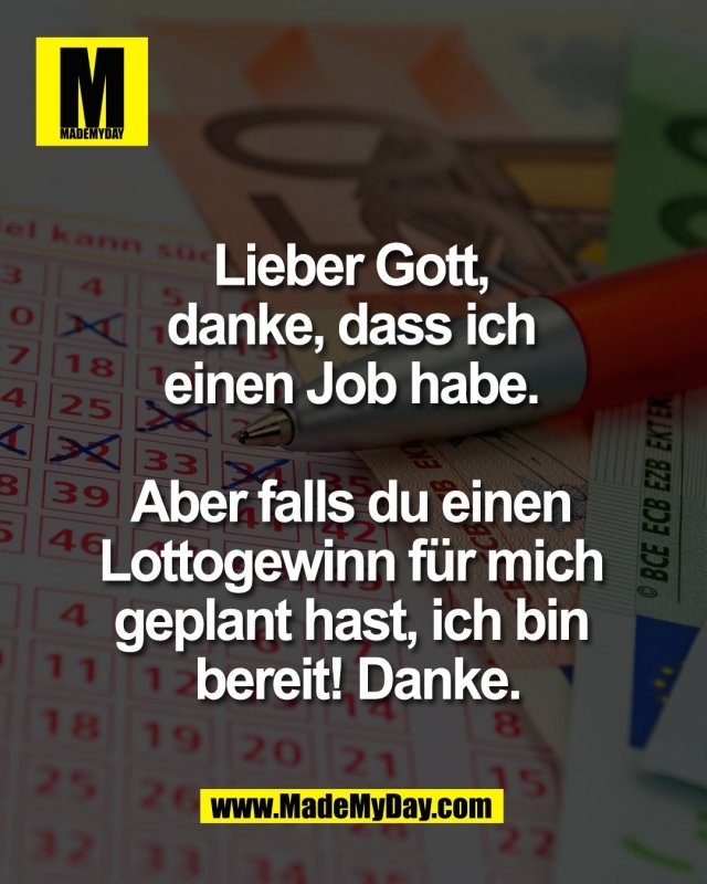 Lieber Gott, <br />
danke, dass ich <br />
einen Job habe. <br />
<br />
Aber falls du einen <br />
Lottogewinn f&uuml;r mich <br />
geplant hast, ich bin <br />
bereit! Danke.