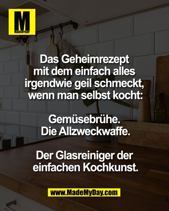 Das Geheimrezept <br />
mit dem einfach alles <br />
irgendwie geil schmeckt, <br />
wenn man selbst kocht:<br />
<br />
Gem&uuml;sebr&uuml;he. <br />
Die Allzweckwaffe.<br />
<br />
Der Glasreiniger der <br />
einfachen Kochkunst.