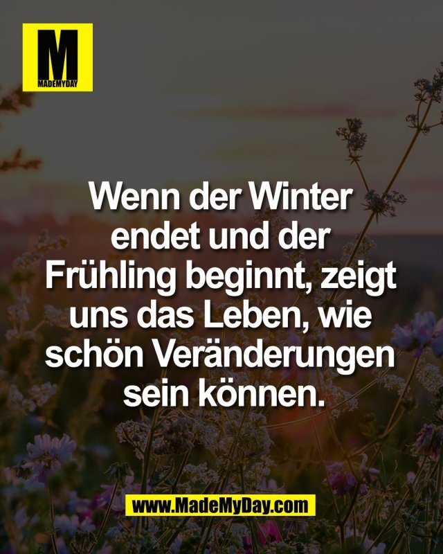 Wenn der Winter <br />
endet und der <br />
Fr&uuml;hling beginnt, zeigt <br />
uns das Leben, wie <br />
sch&ouml;n Ver&auml;nderungen <br />
sein k&ouml;nnen.