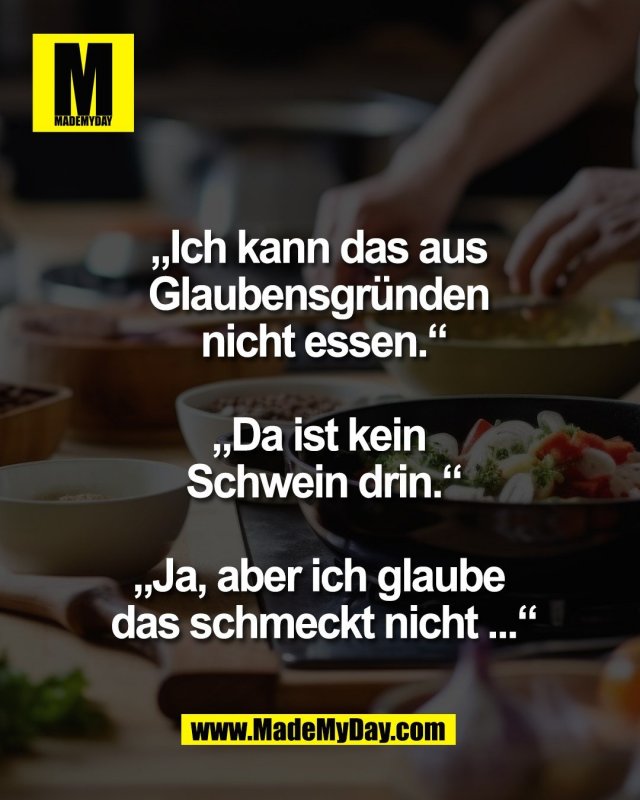 &bdquo;Ich kann das aus <br />
Glaubensgr&uuml;nden <br />
nicht essen.&ldquo;<br />
<br />
&bdquo;Da ist kein <br />
Schwein drin.&ldquo;<br />
<br />
&bdquo;Ja, aber ich glaube <br />
das schmeckt nicht ...&ldquo;