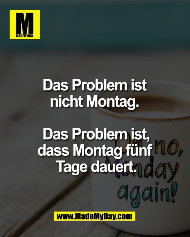 Das Problem ist <br />
nicht Montag. <br />
<br />
Das Problem ist,<br />
dass Montag f&uuml;nf <br />
Tage dauert.