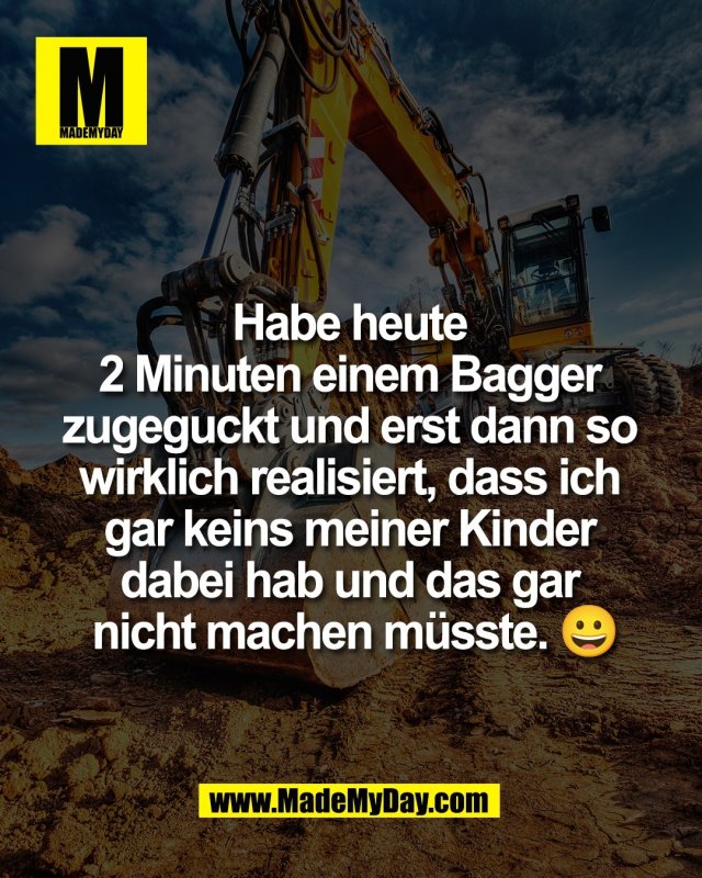 Habe heute <br />
2 Minuten einem Bagger <br />
zugeguckt und erst dann so <br />
wirklich realisiert, dass ich <br />
gar keins meiner Kinder <br />
dabei hab und das gar <br />
nicht machen m&uuml;sste. 😀