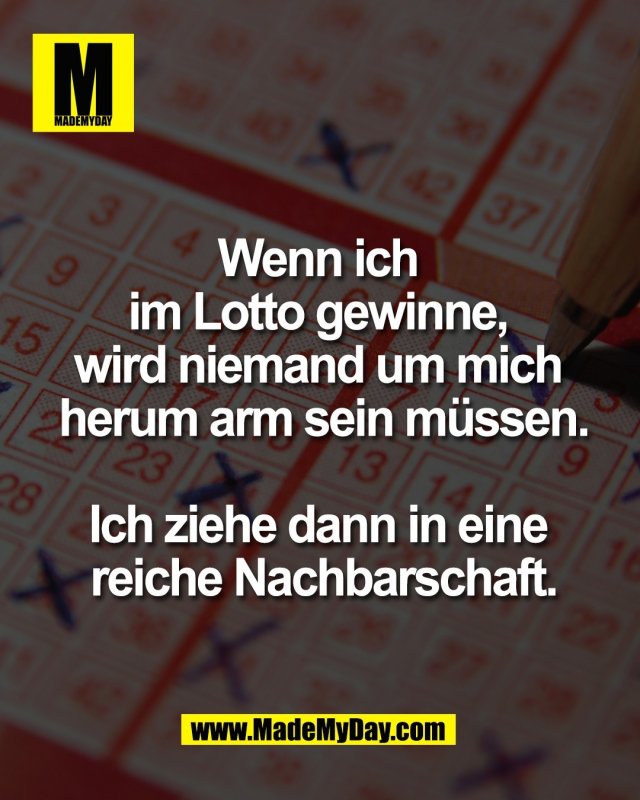 Wenn ich <br />
im Lotto gewinne, <br />
wird niemand um mich <br />
herum arm sein m&uuml;ssen.<br />
<br />
Ich ziehe dann in eine <br />
reiche Nachbarschaft.