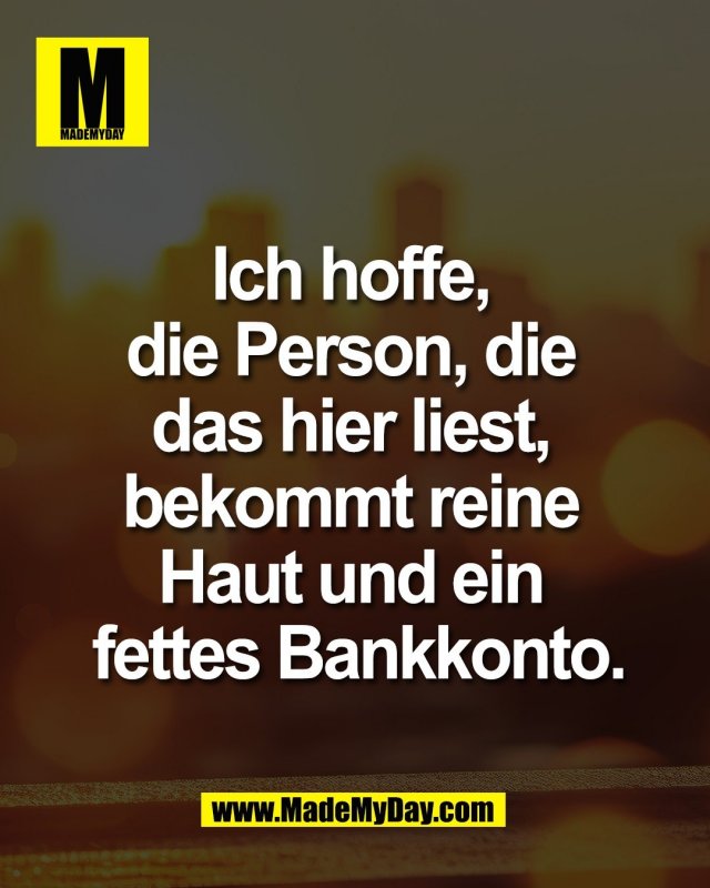 Ich hoffe, <br />
die Person, die <br />
das hier liest, <br />
bekommt reine <br />
Haut und ein <br />
fettes Bankkonto.