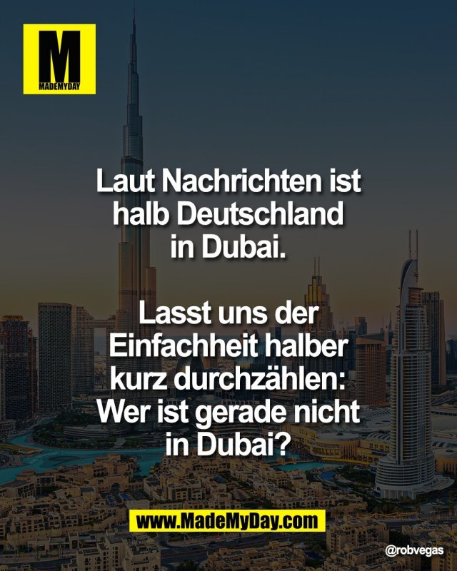 Laut Nachrichten ist <br />
halb Deutschland <br />
in Dubai. <br />
<br />
Lasst uns der <br />
Einfachheit halber <br />
kurz durchz&auml;hlen: <br />
Wer ist gerade nicht <br />
in Dubai?