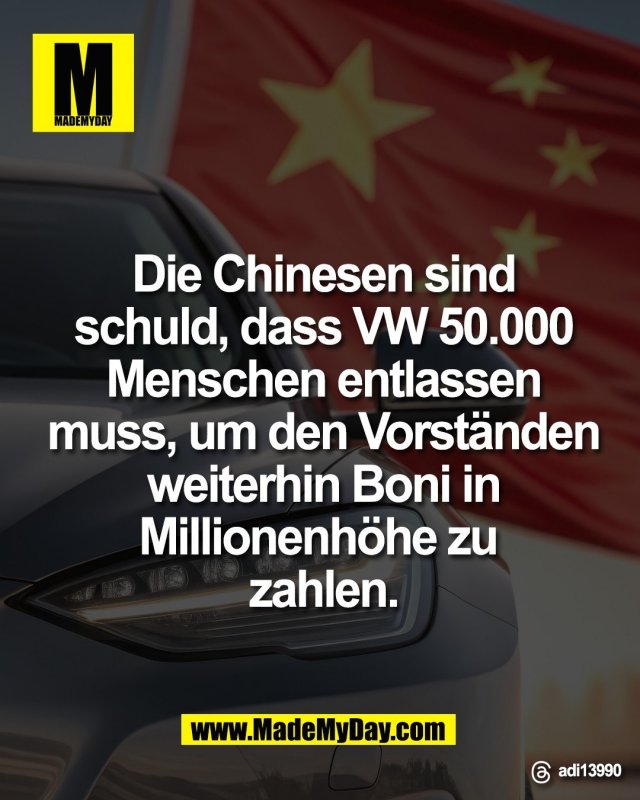 Die Chinesen sind<br />
schuld, dass VW 50.000<br />
Menschen entlassen<br />
muss, um den Vorst&auml;nden<br />
weiterhin Boni in<br />
Millionenh&ouml;he zu zahlen.<br />
<br />
Threads: adi13990