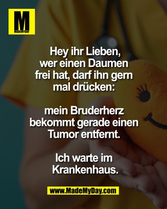 Hey ihr Lieben,<br />
wer einen Daumen <br />
frei hat, darf ihn gern <br />
mal dr&uuml;cken: <br />
<br />
mein Bruderherz <br />
bekommt gerade einen <br />
Tumor entfernt. <br />
<br />
Ich warte im <br />
Krankenhaus.