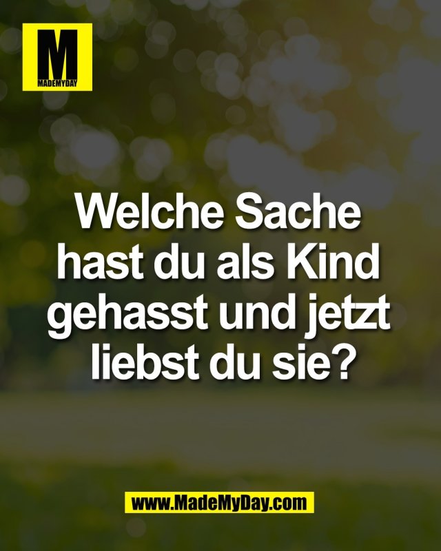 Welche Sache <br />
hast du als Kind <br />
gehasst und jetzt <br />
liebst du sie?