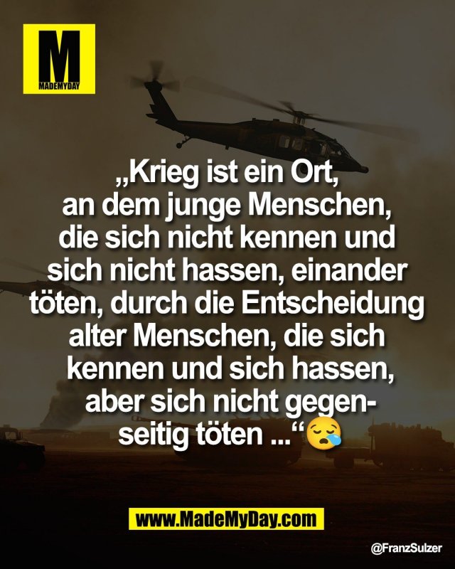&bdquo;Krieg ist ein Ort, <br />
an dem junge Menschen, <br />
die sich nicht kennen und <br />
sich nicht hassen, einander <br />
t&ouml;ten, durch die Entscheidung <br />
alter Menschen, die sich <br />
kennen und sich hassen,<br />
aber sich nicht gegen-<br />
seitig t&ouml;ten ...&ldquo;😪