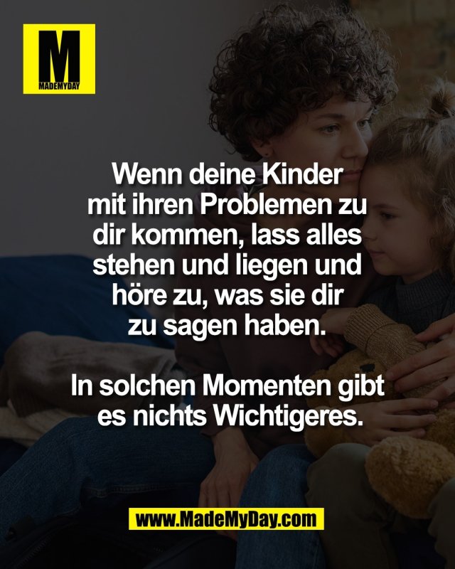 Wenn deine Kinder <br />
mit ihren Problemen zu <br />
dir kommen, lass alles <br />
stehen und liegen und <br />
h&ouml;re zu, was sie dir <br />
zu sagen haben. <br />
<br />
In solchen Momenten gibt <br />
es nichts Wichtigeres.