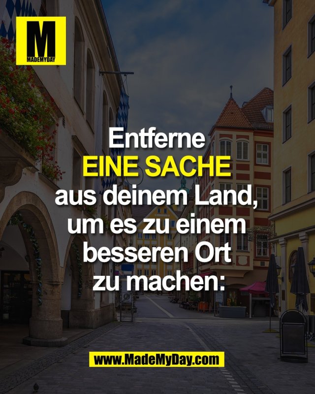 Entferne <br />
EINE SACHE <br />
aus deinem Land, <br />
um es zu einem <br />
besseren Ort <br />
zu machen: