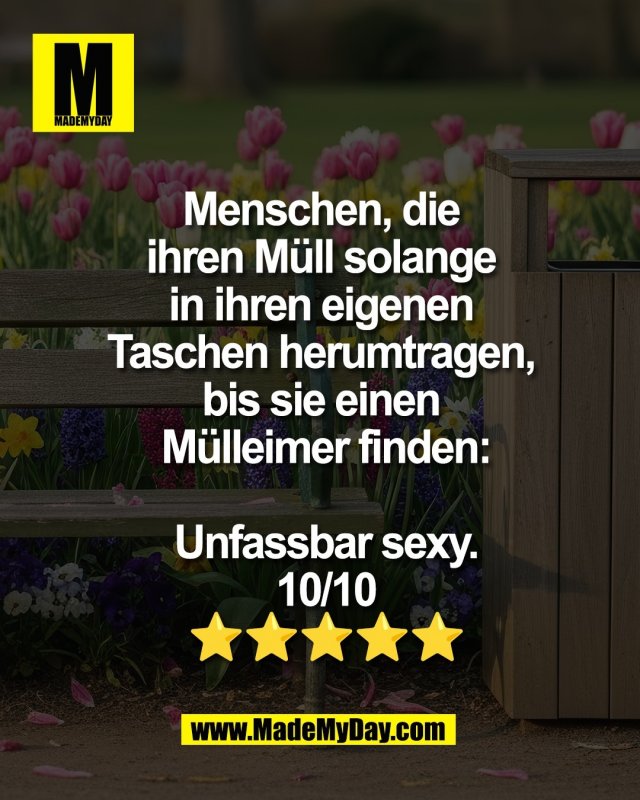 Menschen, die <br />
ihren M&uuml;ll solange <br />
in ihren eigenen <br />
Taschen herumtragen, <br />
bis sie einen <br />
M&uuml;lleimer finden:<br />
<br />
Unfassbar sexy.<br />
10/10<br />
⭐️⭐️⭐️⭐️⭐️