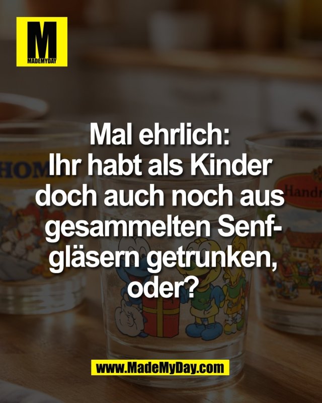 Mal ehrlich: <br />
Ihr habt als Kinder <br />
doch auch noch aus <br />
gesammelten Senfgl&auml;sern <br />
getrunken, oder?