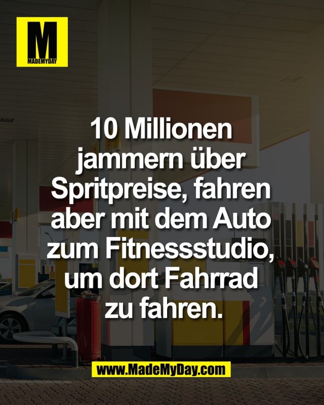 10 Millionen <br />
jammern &uuml;ber <br />
Spritpreise, fahren <br />
aber mit dem Auto <br />
zum Fitnessstudio, <br />
um dort Fahrrad <br />
zu fahren.