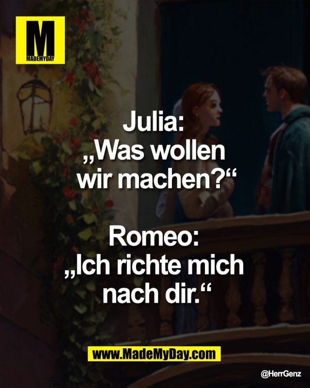 Julia: <br />
&bdquo;Was wollen <br />
 wir machen?&ldquo; <br />
<br />
Romeo: <br />
&bdquo;Ich richte mich <br />
 nach dir.&ldquo;