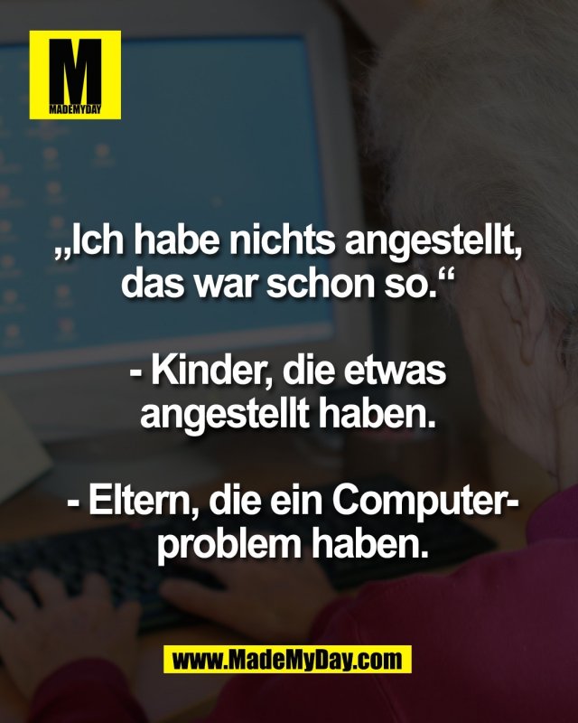 &bdquo;Ich habe nichts angestellt, <br />
das war schon so.&ldquo; <br />
<br />
- Kinder, die etwas <br />
angestellt haben. <br />
<br />
- Eltern, die ein Computer-<br />
problem haben.