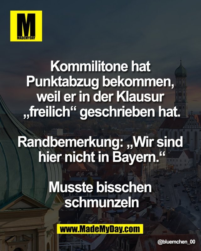 Kommilitone hat <br />
Punktabzug bekommen, <br />
weil er in der Klausur <br />
&bdquo;freilich&ldquo; geschrieben hat.<br />
<br />
Randbemerkung: &bdquo;Wir sind <br />
hier nicht in Bayern.&ldquo;<br />
<br />
Musste bisschen <br />
schmunzeln
