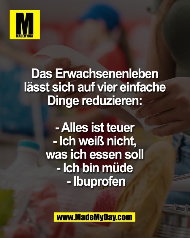 Das Erwachsenenleben <br />
l&auml;sst sich auf vier einfache <br />
Dinge reduzieren: <br />
<br />
- Alles ist teuer <br />
- Ich wei&szlig; nicht, <br />
was ich essen soll <br />
- Ich bin m&uuml;de <br />
- Ibuprofen